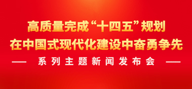 高質(zhì)量完成“十四五”規(guī)劃，在中國(guó)式現(xiàn)代化建設(shè)中奮勇爭(zhēng)先系列主題新聞發(fā)布會(huì)